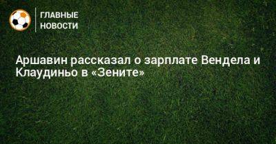 Андрей Аршавин - Аршавин рассказал о зарплате Вендела и Клаудиньо в «Зените» - bombardir.ru