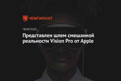 Все подробности о гарнитуре Apple Vision Pro - championat.com