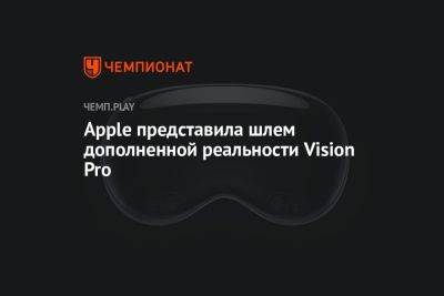 Apple представила шлем дополненной реальности Vision Pro - championat.com