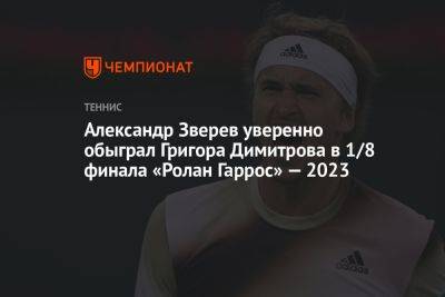 Григор Димитров - Александр Зверев - Ролан Гаррос - Александр Зверев уверенно обыграл Григора Димитрова в 1/8 финала «Ролан Гаррос» — 2023 - championat.com - Германия - Аргентина