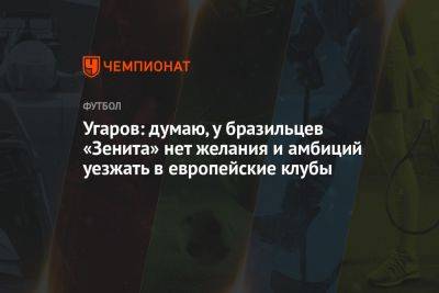 Угаров: думаю, у бразильцев «Зенита» нет желания и амбиций уезжать в европейские клубы - championat.com - Россия