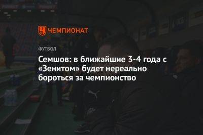 Игорь Семшов - Семшов: в ближайшие 3-4 года с «Зенитом» будет нереально бороться за чемпионство - championat.com