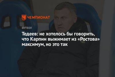 Валерий Карпин - Тедеев: не хотелось бы говорить, что Карпин выжимает из «Ростова» максимум, но это так - championat.com - респ. Алания