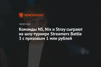 Команды NS, Nix и Stray сыграют на шоу-турнире Streamers Battle 3 с призовыми 1 млн рублей - championat.com