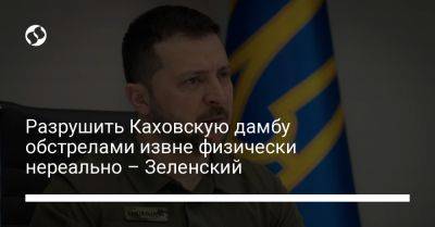 Владимир Зеленский - Разрушить Каховскую дамбу обстрелами извне физически нереально – Зеленский - liga.net - Россия - Украина