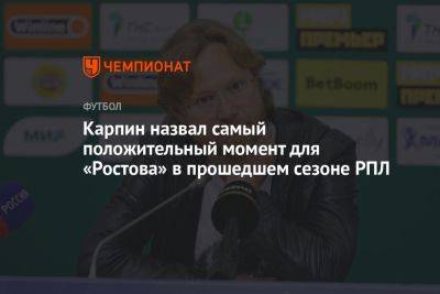 Валерий Карпин - Карпин назвал самый положительный момент для «Ростова» в прошедшем сезоне РПЛ - championat.com - Москва - Россия - Санкт-Петербург