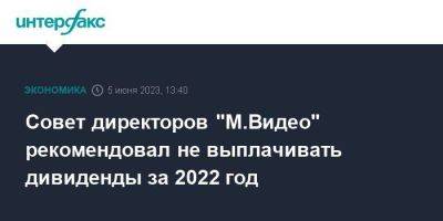Совет директоров "М.Видео" рекомендовал не выплачивать дивиденды за 2022 год - smartmoney.one - Москва - Россия