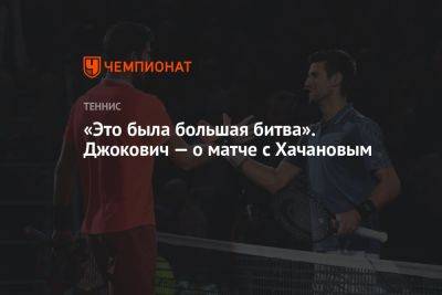 Джокович Новак - Карен Хачанов - «Это была большая битва». Джокович — о матче с Хачановым - championat.com - Россия - Сербия
