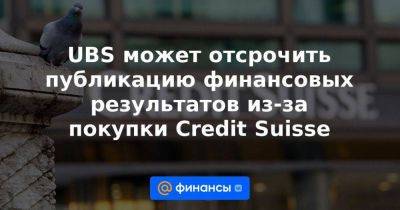 UBS может отсрочить публикацию финансовых результатов из-за покупки Credit Suisse - smartmoney.one - Швейцария - Того