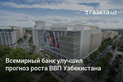 Всемирный банк улучшил прогноз роста ВВП Узбекистана - gazeta.uz - Россия - Украина - Узбекистан - Турция