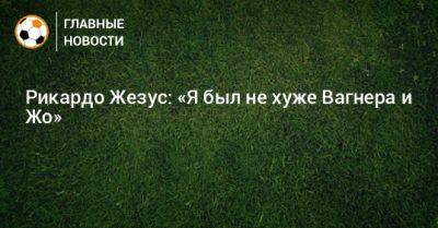 Рикардо Жезус: «Я был не хуже Вагнера и Жо» - bombardir.ru - Нальчик