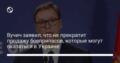 Владимир Путин - Александр Вучич - Вучич заявил, что не прекратит продажу боеприпасов, которые могут оказаться в Украине - liga.net - Москва - Россия - США - Украина - Сербия - Белград - Косово