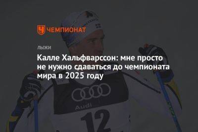 Калле Хальфварссон: мне просто не нужно сдаваться до чемпионата мира в 2025 году - championat.com