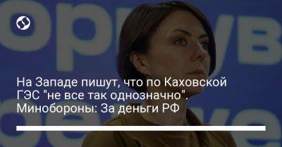 Анна Маляр - На Западе пишут, что по Каховской ГЭС "не все так однозначно". Минобороны: За деньги РФ - liga.net - Москва - Россия - Украина