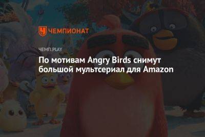 По мотивам Angry Birds снимут большой мультсериал для Amazon - championat.com - Финляндия