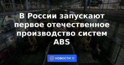 В России запускают первое отечественное производство систем ABS - smartmoney.one - Россия