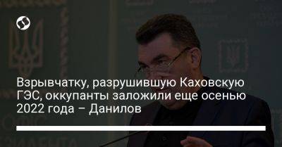 Владимир Путин - Алексей Данилов - Взрывчатку, разрушившую Каховскую ГЭС, оккупанты заложили еще осенью 2022 года – Данилов - liga.net - Москва - Россия - Украина