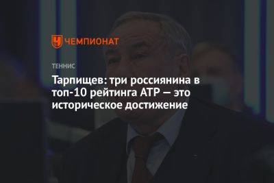 Шамиль Тарпищев - Карен Хачанов - Тарпищев: три россиянина в топ-10 рейтинга ATP — это историческое достижение - championat.com - Россия