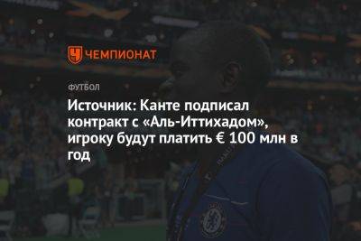 Карим Бензем - Источник: Канте подписал контракт с «Аль-Иттихадом», игроку будут платить € 100 млн в год - championat.com - Лондон - Франция