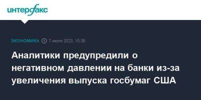 Аналитики предупредили о негативном давлении на банки из-за увеличения выпуска госбумаг США - smartmoney.one - Москва - США