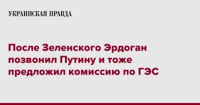 Владимир Путин - Реджеп Тайип Эрдоган - После Зеленского Эрдоган позвонил Путину и тоже предложил комиссию по ГЭС - pravda.com.ua - Турция