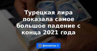Турецкая лира показала самое большое падение с конца 2021 года - smartmoney.one - Россия - США - Турция