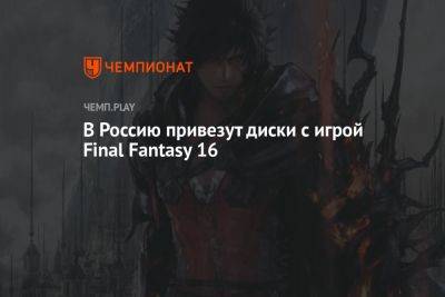 В Россию привезут диски с игрой Final Fantasy 16 - championat.com - Россия