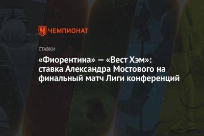 Александр Мостовой - «Фиорентина» — «Вест Хэм»: ставка Александра Мостового на финальный матч Лиги конференций - championat.com - Россия - Англия - Италия - Лондон