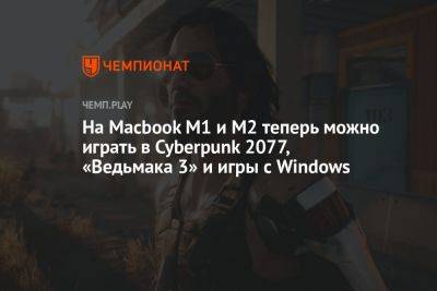 На Macbook M1 и M2 теперь можно играть в Cyberpunk 2077, «Ведьмака 3» и игры с Windows - championat.com