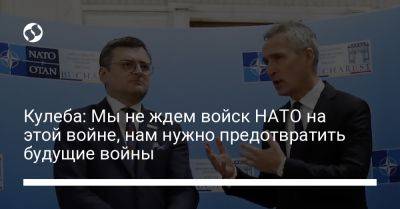 Йенс Столтенберг - Дмитрий Кулеба - Кулеба: Мы не ждем войск НАТО на этой войне, нам нужно предотвратить будущие войны - liga.net - Россия - Украина - Twitter