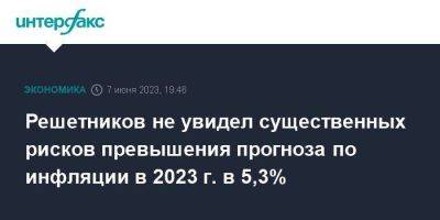 Максим Решетников - Решетников не увидел существенных рисков превышения прогноза по инфляции в 2023 г. в 5,3% - smartmoney.one - Москва - Россия - Сочи