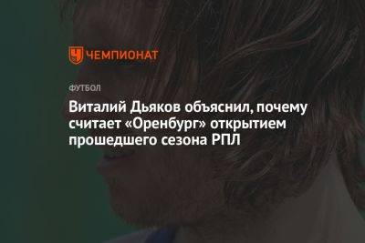 Виталий Дьяков - Владимир Четверик - Виталий Дьяков объяснил, почему считает «Оренбург» открытием прошедшего сезона РПЛ - championat.com - Оренбург