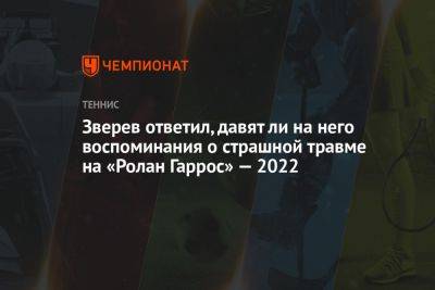 Александр Зверев - Зверев ответил, давят ли на него воспоминания о страшной травме на «Ролан Гаррос» — 2022 - championat.com - Германия