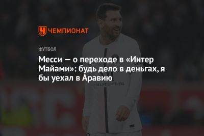 Месси — о переходе в «Интер Майами»: будь дело в деньгах, я бы уехал в Аравию - championat.com