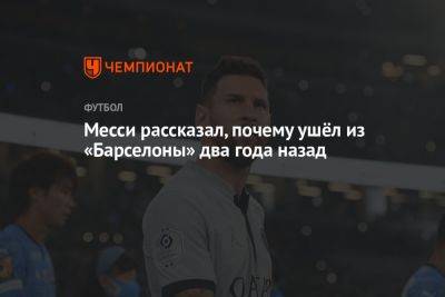 Месси рассказал, почему ушёл из «Барселоны» два года назад - championat.com - Испания