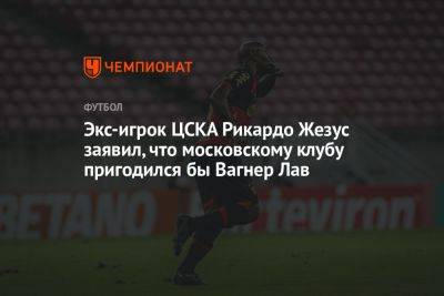 Вагнер Лав - Экс-игрок ЦСКА Рикардо Жезус заявил, что московскому клубу пригодился бы Вагнер Лав - championat.com - Бразилия