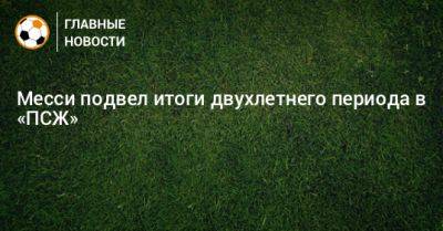 Месси подвел итоги двухлетнего периода в «ПСЖ» - bombardir.ru - Париж