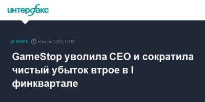GameStop уволила CEO и сократила чистый убыток втрое в I финквартале - smartmoney.one - Москва - США