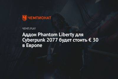 Аддон Phantom Liberty для Cyberpunk 2077 будет стоить € 30 в Европе - championat.com