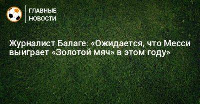 Журналист Балаге: «Ожидается, что Месси выиграет «Золотой мяч» в этом году» - bombardir.ru