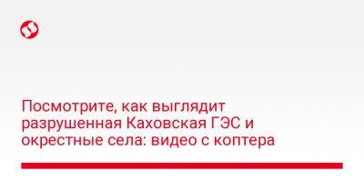 Посмотрите, как выглядит разрушенная Каховская ГЭС и окрестные села: видео с коптера - liga.net - Украина - Херсонская обл. - Гсчс