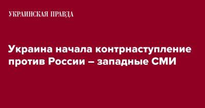 Владимир Зеленский - Украина начала контрнаступление против России – западные СМИ - pravda.com.ua - Россия - Украина - Washington