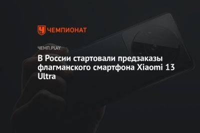 В России стартовали предзаказы флагманского смартфона Xiaomi 13 Ultra - championat.com - Россия