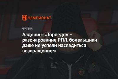 Евгений Алдонин - Алдонин: «Торпедо» – разочарование РПЛ, болельщики даже не успели насладиться возвращением - championat.com - Москва - Россия - Оренбург