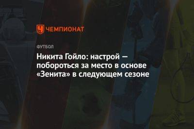 Никита Гойло: настрой — побороться за место в основе «Зенита» в следующем сезоне - championat.com - Санкт-Петербург - Нижний Новгород