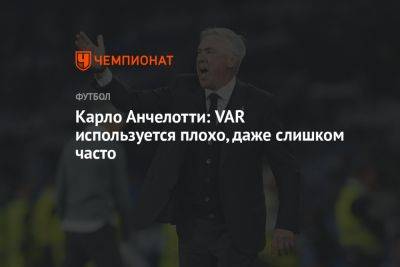 Карло Анчелотти - Карло Анчелотти: VAR используется плохо, даже слишком часто - championat.com - Испания