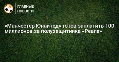 Федерико Вальверд - «Манчестер Юнайтед» готов заплатить 100 миллионов за полузащитника «Реала» - bombardir.ru