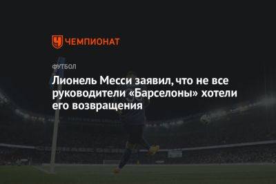 Лионель Месси - Лионель Месси заявил, что не все руководители «Барселоны» хотели его возвращения - championat.com - Саудовская Аравия