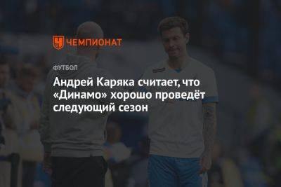 Андрей Каряка считает, что «Динамо» хорошо проведёт следующий сезон - championat.com - Москва