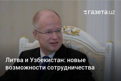 Узбекистан - Литва и Узбекистан: новые возможности сотрудничества - gazeta.uz - Узбекистан - Литва - Астана